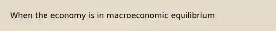 When the economy is in macroeconomic​ equilibrium