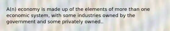 A(n) economy is made up of the elements of more than one economic system, with some industries owned by the government and some privately owned..