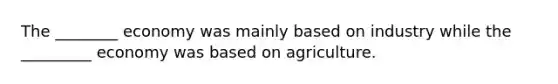 The ________ economy was mainly based on industry while the _________ economy was based on agriculture.