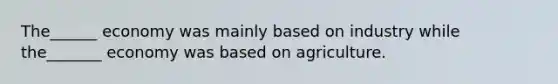 The______ economy was mainly based on industry while the_______ economy was based on agriculture.