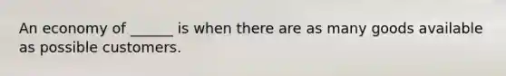 An economy of ______ is when there are as many goods available as possible customers.
