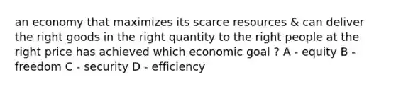 an economy that maximizes its scarce resources & can deliver the right goods in the right quantity to the right people at the right price has achieved which economic goal ? A - equity B - freedom C - security D - efficiency