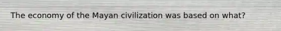 The economy of the Mayan civilization was based on what?