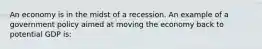 An economy is in the midst of a recession. An example of a government policy aimed at moving the economy back to potential GDP is: