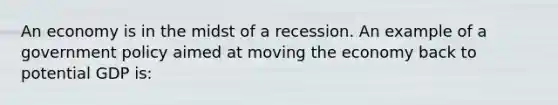 An economy is in the midst of a recession. An example of a government policy aimed at moving the economy back to potential GDP is: