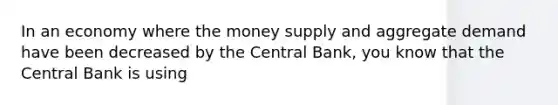 In an economy where the money supply and aggregate demand have been decreased by the Central Bank, you know that the Central Bank is using