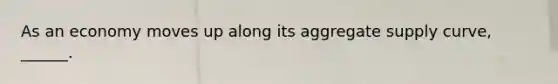 As an economy moves up along its aggregate supply​ curve, ______.