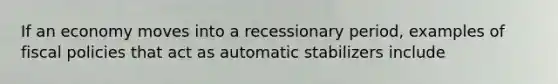 If an economy moves into a recessionary period, examples of fiscal policies that act as automatic stabilizers include