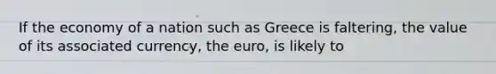 If the economy of a nation such as Greece is faltering, the value of its associated currency, the euro, is likely to