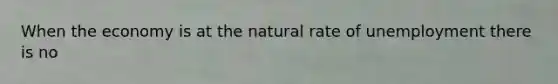 When the economy is at the natural rate of unemployment there is no