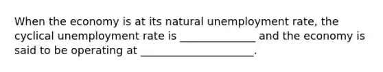 When the economy is at its natural unemployment rate, the cyclical unemployment rate is ______________ and the economy is said to be operating at _____________________.