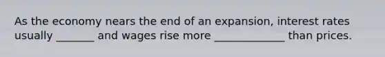 As the economy nears the end of an expansion, interest rates usually _______ and wages rise more _____________ than prices.