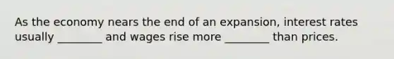 As the economy nears the end of an expansion, interest rates usually ________ and wages rise more ________ than prices.