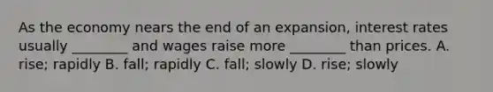 As the economy nears the end of an expansion, interest rates usually ________ and wages raise more ________ than prices. A. rise; rapidly B. fall; rapidly C. fall; slowly D. rise; slowly