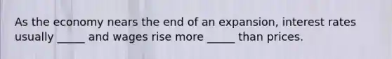 As the economy nears the end of an expansion, interest rates usually _____ and wages rise more _____ than prices.
