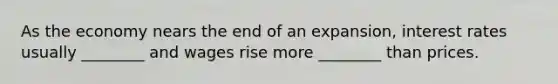 As the economy nears the end of an​ expansion, interest rates usually​ ________ and wages rise more​ ________ than prices.