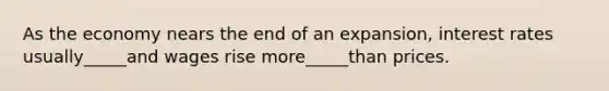 As the economy nears the end of an expansion, interest rates usually_____and wages rise more_____than prices.
