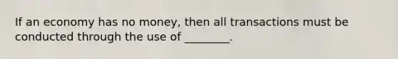 If an economy has no money, then all transactions must be conducted through the use of ________.