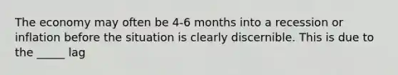 The economy may often be 4-6 months into a recession or inflation before the situation is clearly discernible. This is due to the _____ lag