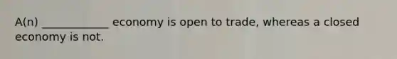 A(n) ____________ economy is open to​ trade, whereas a closed economy is not.