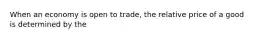 When an economy is open to​ trade, the relative price of a good is determined by the