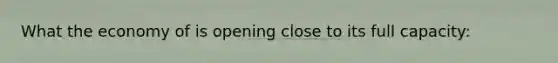 What the economy of is opening close to its full capacity: