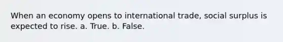 When an economy opens to international trade, social surplus is expected to rise. a. True. b. False.