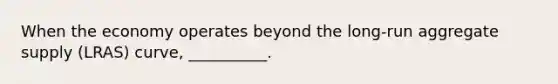When the economy operates beyond the long-run aggregate supply (LRAS) curve, __________.