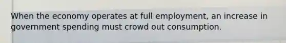 When the economy operates at full​ employment, an increase in government spending must crowd out consumption.