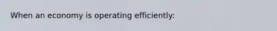 When an economy is operating efficiently: