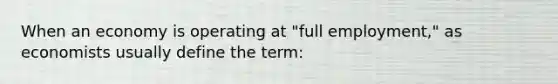 When an economy is operating at "full employment," as economists usually define the term: