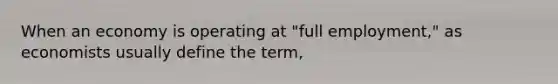 When an economy is operating at "full employment," as economists usually define the term,