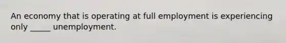 An economy that is operating at full employment is experiencing only _____ unemployment.