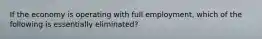 If the economy is operating with full employment, which of the following is essentially eliminated?