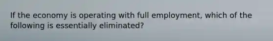 If the economy is operating with full employment, which of the following is essentially eliminated?