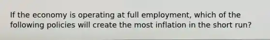 If the economy is operating at full employment, which of the following policies will create the most inflation in the short run?