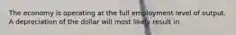 The economy is operating at the full employment level of output. A depreciation of the dollar will most likely result in
