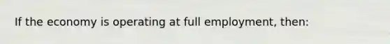 If the economy is operating at full employment, then: