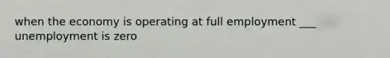 when the economy is operating at full employment ___ unemployment is zero
