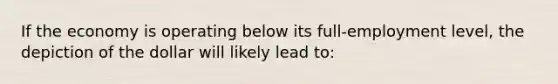 If the economy is operating below its full-employment level, the depiction of the dollar will likely lead to: