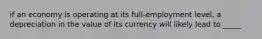 if an economy is operating at its full-employment level, a depreciation in the value of its currency will likely lead to _____