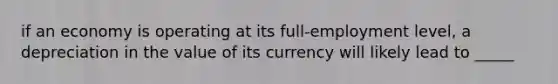 if an economy is operating at its full-employment level, a depreciation in the value of its currency will likely lead to _____