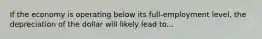 If the economy is operating below its full-employment level, the depreciation of the dollar will likely lead to...