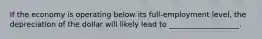 If the economy is operating below its full-employment level, the depreciation of the dollar will likely lead to ___________________.
