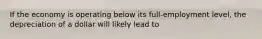 If the economy is operating below its full-employment level, the depreciation of a dollar will likely lead to