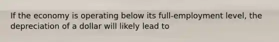 If the economy is operating below its full-employment level, the depreciation of a dollar will likely lead to