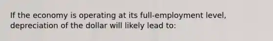 If the economy is operating at its full-employment level, depreciation of the dollar will likely lead to: