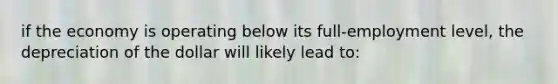if the economy is operating below its full-employment level, the depreciation of the dollar will likely lead to: