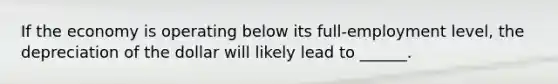 If the economy is operating below its full-employment level, the depreciation of the dollar will likely lead to ______.