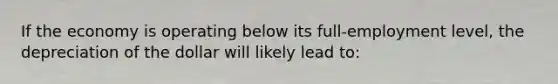 If the economy is operating below its full-employment level, the depreciation of the dollar will likely lead to: